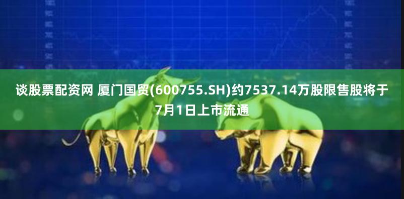 谈股票配资网 厦门国贸(600755.SH)约7537.14万股限售股将于7月1日上市流通