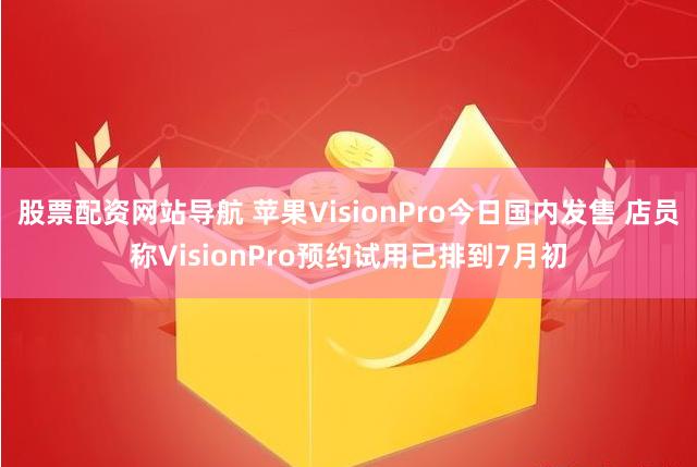 股票配资网站导航 苹果VisionPro今日国内发售 店员称VisionPro预约试用已排到7月初