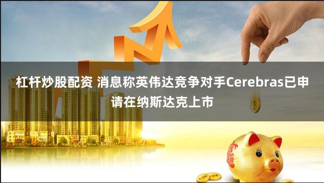 杠杆炒股配资 消息称英伟达竞争对手Cerebras已申请在纳斯达克上市