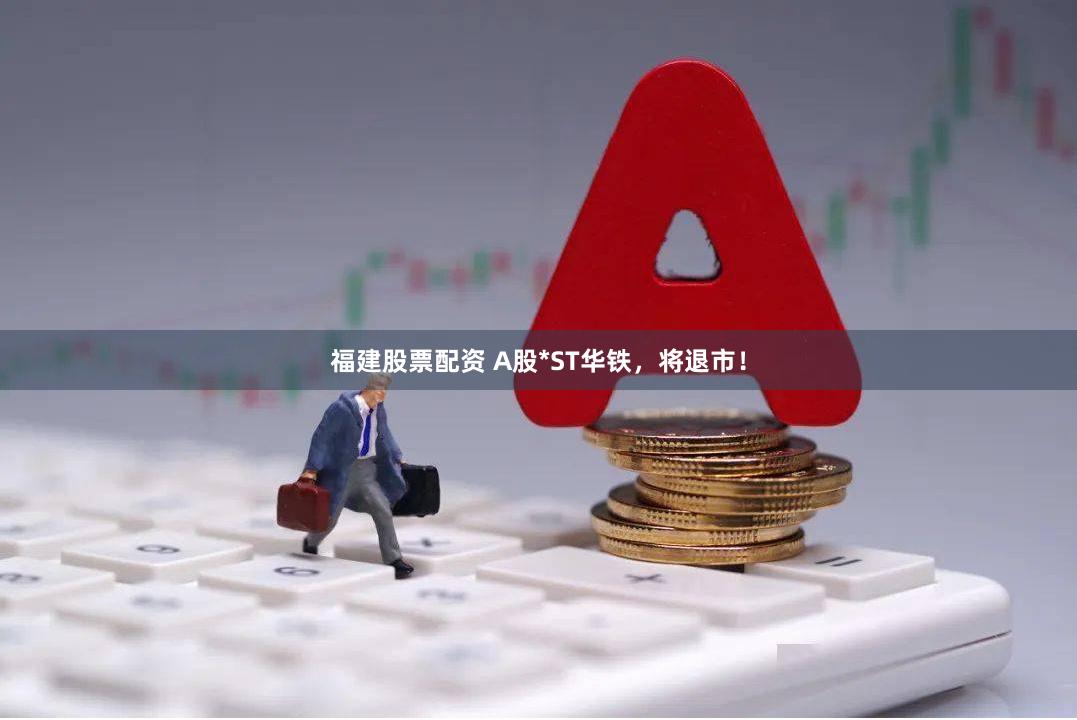 福建股票配资 A股*ST华铁，将退市！