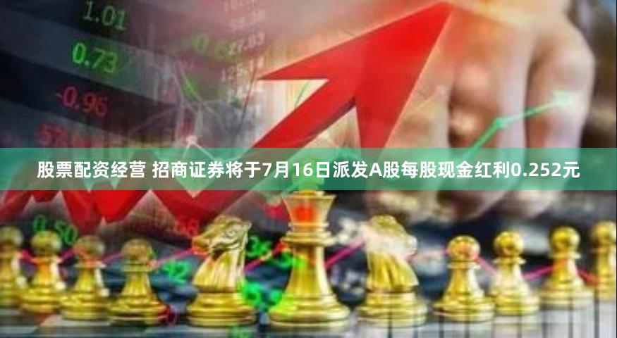 股票配资经营 招商证券将于7月16日派发A股每股现金红利0.252元