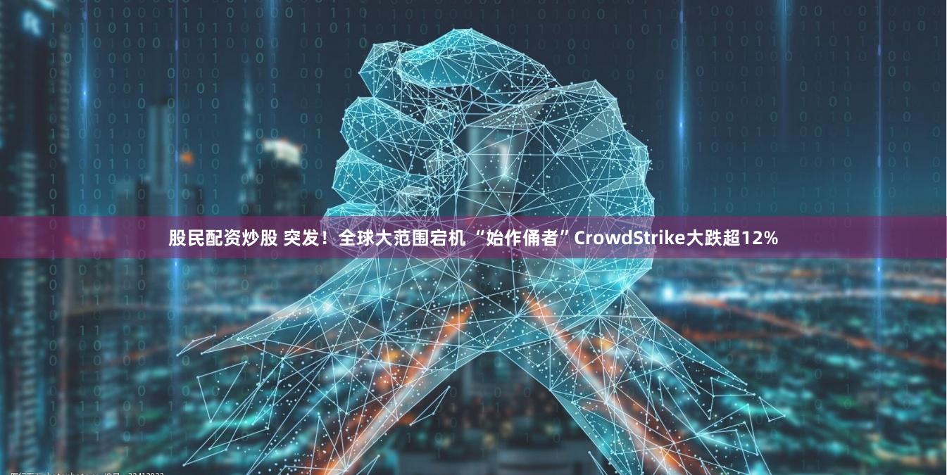 股民配资炒股 突发！全球大范围宕机 “始作俑者”CrowdStrike大跌超12%