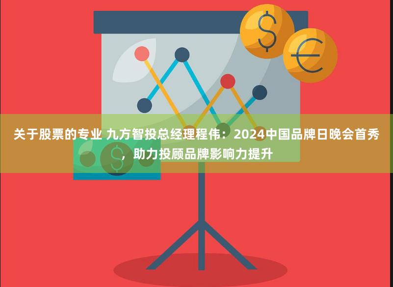 关于股票的专业 九方智投总经理程伟：2024中国品牌日晚会首秀，助力投顾品牌影响力提升