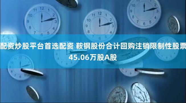 配资炒股平台首选配资 鞍钢股份合计回购注销限制性股票45.06万股A股