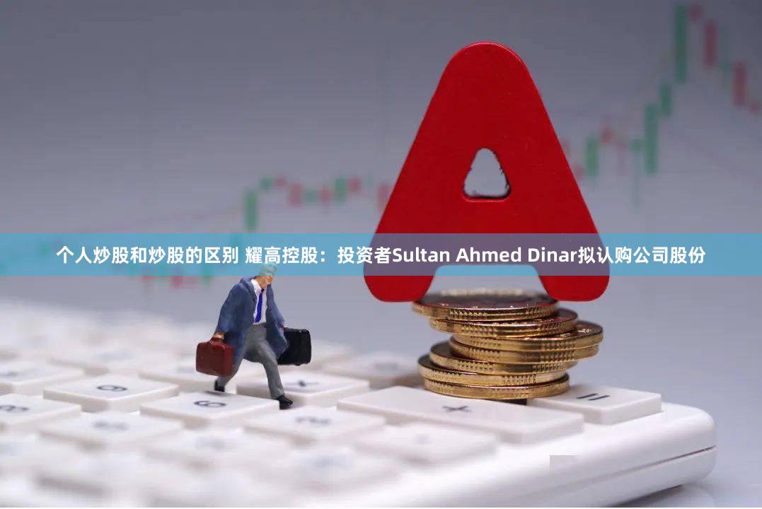 个人炒股和炒股的区别 耀高控股：投资者Sultan Ahmed Dinar拟认购公司股份