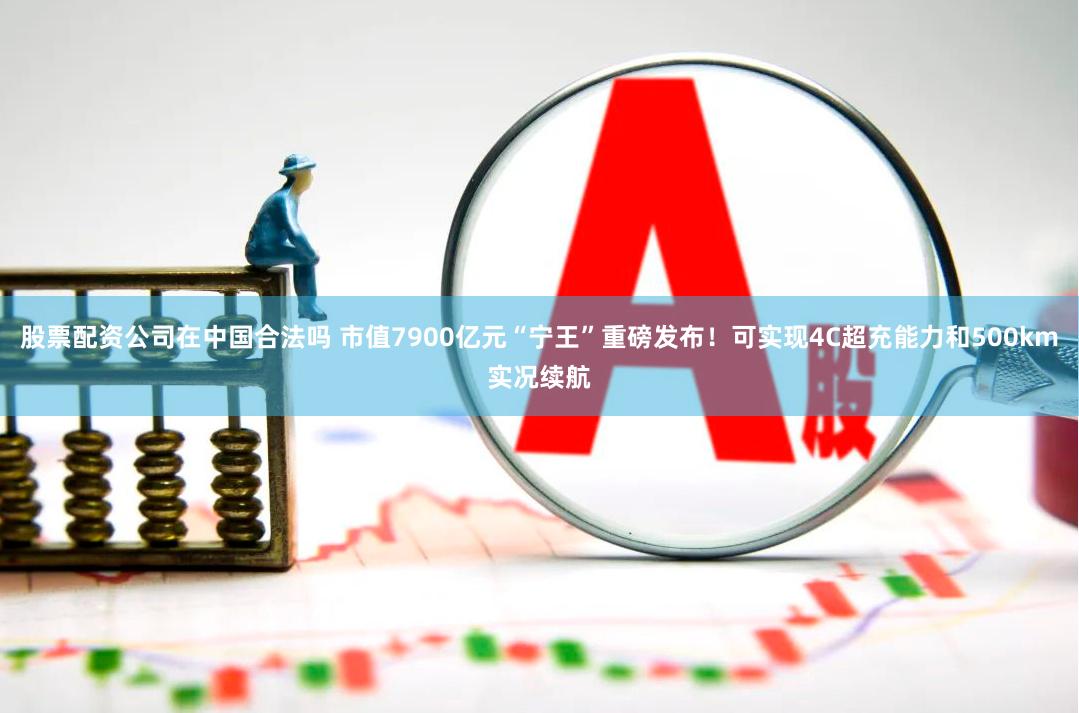 股票配资公司在中国合法吗 市值7900亿元“宁王”重磅发布！可实现4C超充能力和500km实况续航