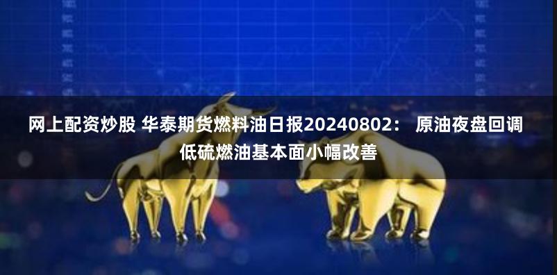 网上配资炒股 华泰期货燃料油日报20240802： 原油夜盘回调 低硫燃油基本面小幅改善