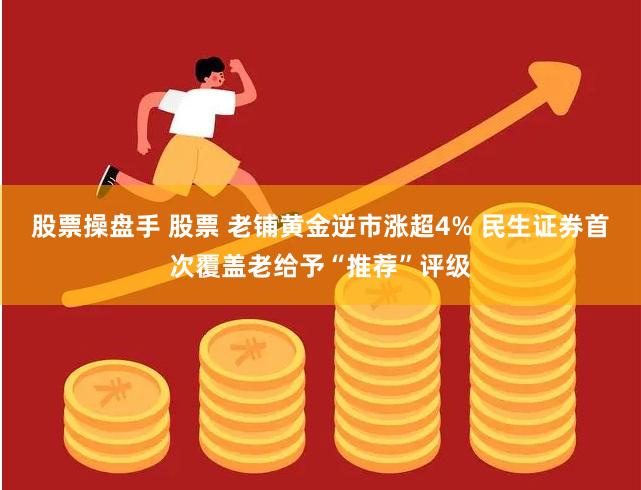 股票操盘手 股票 老铺黄金逆市涨超4% 民生证券首次覆盖老给予“推荐”评级