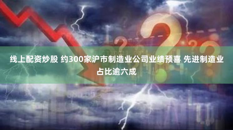 线上配资炒股 约300家沪市制造业公司业绩预喜 先进制造业占比逾六成