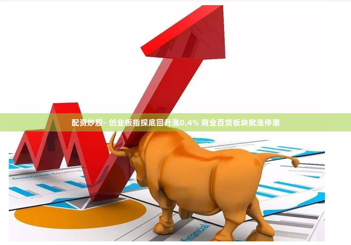 配资炒股- 创业板指探底回升涨0.4% 商业百货板块掀涨停潮