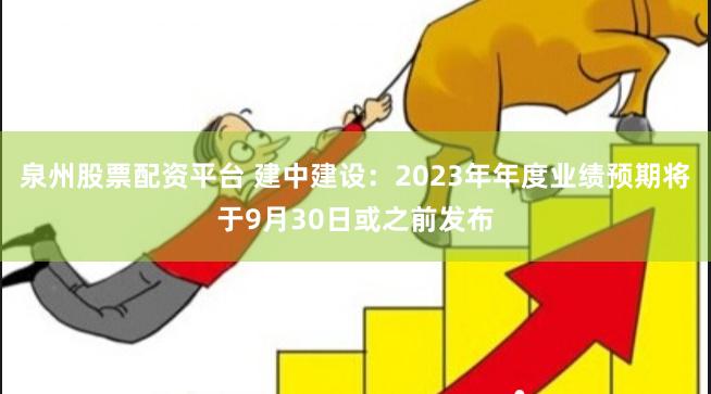 泉州股票配资平台 建中建设：2023年年度业绩预期将于9月30日或之前发布