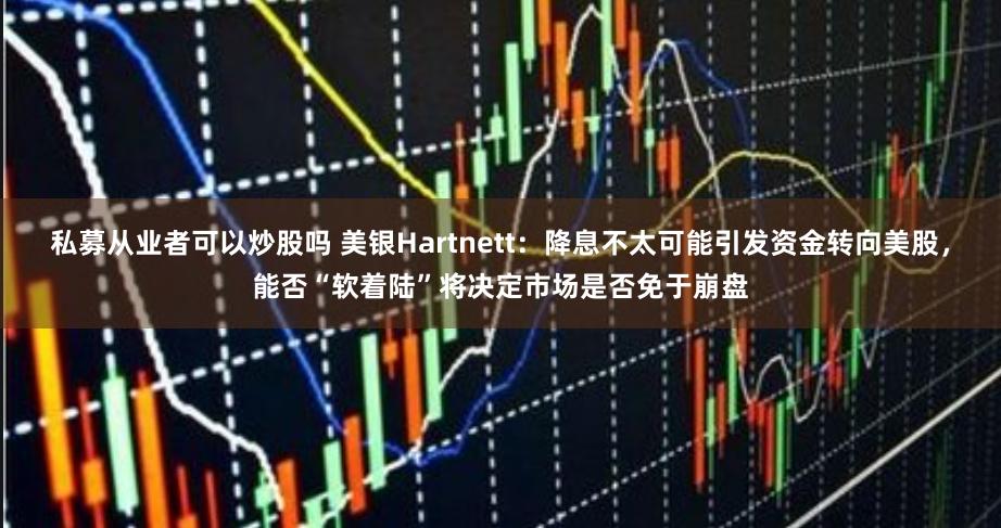 私募从业者可以炒股吗 美银Hartnett：降息不太可能引发资金转向美股，能否“软着陆”将决定市场是否免于崩盘