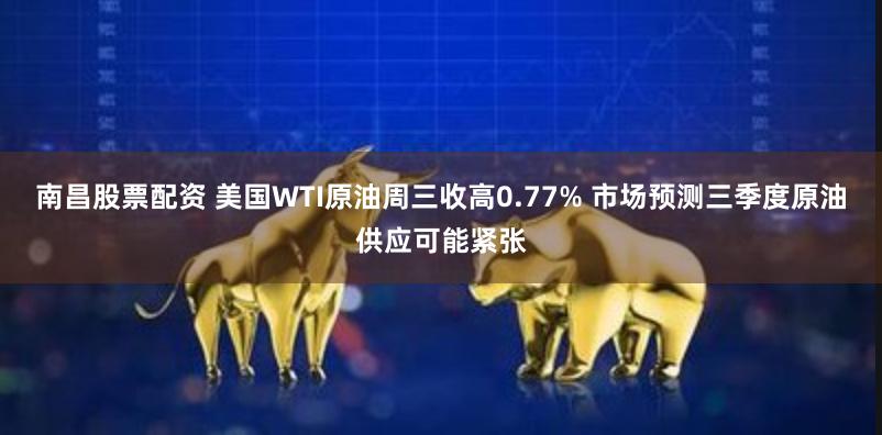 南昌股票配资 美国WTI原油周三收高0.77% 市场预测三季度原油供应可能紧张