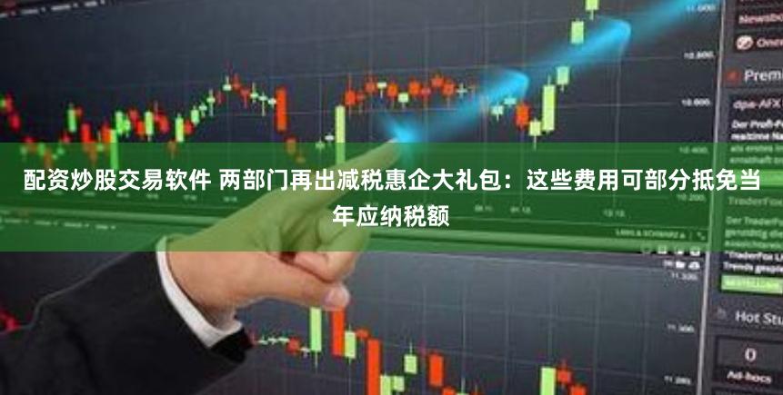 配资炒股交易软件 两部门再出减税惠企大礼包：这些费用可部分抵免当年应纳税额