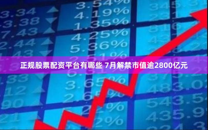 正规股票配资平台有哪些 7月解禁市值逾2800亿元