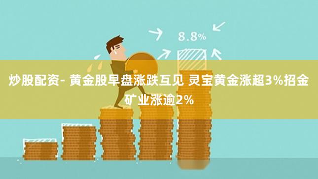 炒股配资- 黄金股早盘涨跌互见 灵宝黄金涨超3%招金矿业涨逾2%