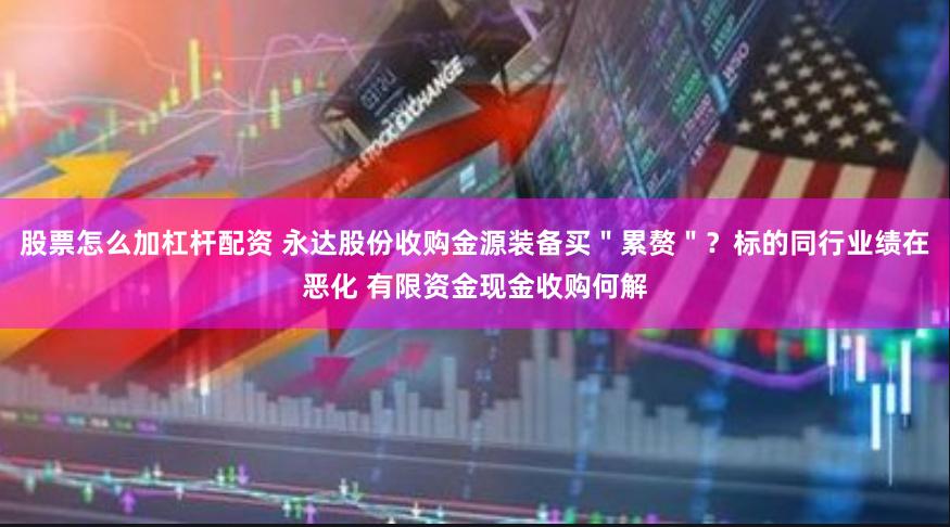 股票怎么加杠杆配资 永达股份收购金源装备买＂累赘＂？标的同行业绩在恶化 有限资金现金收购何解