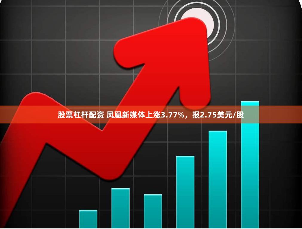 股票杠杆配资 凤凰新媒体上涨3.77%，报2.75美元/股