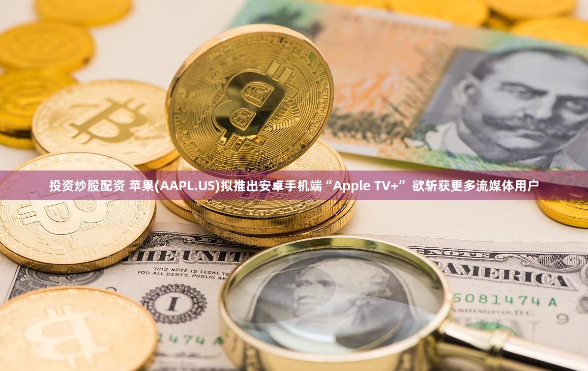 投资炒股配资 苹果(AAPL.US)拟推出安卓手机端“Apple TV+” 欲斩获更多流媒体用户