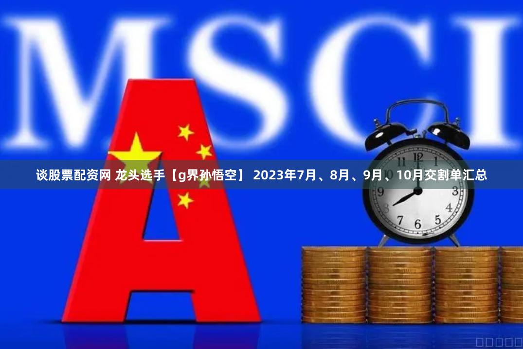 谈股票配资网 龙头选手【g界孙悟空】 2023年7月、8月、9月、10月交割单汇总