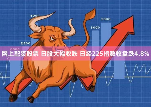 网上配资股票 日股大幅收跌 日经225指数收盘跌4.8%