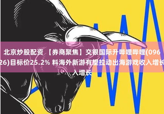 北京炒股配资 【券商聚焦】交银国际升哔哩哔哩(09626)目标价25.2% 料海外新游有望拉动出海游戏收入增长