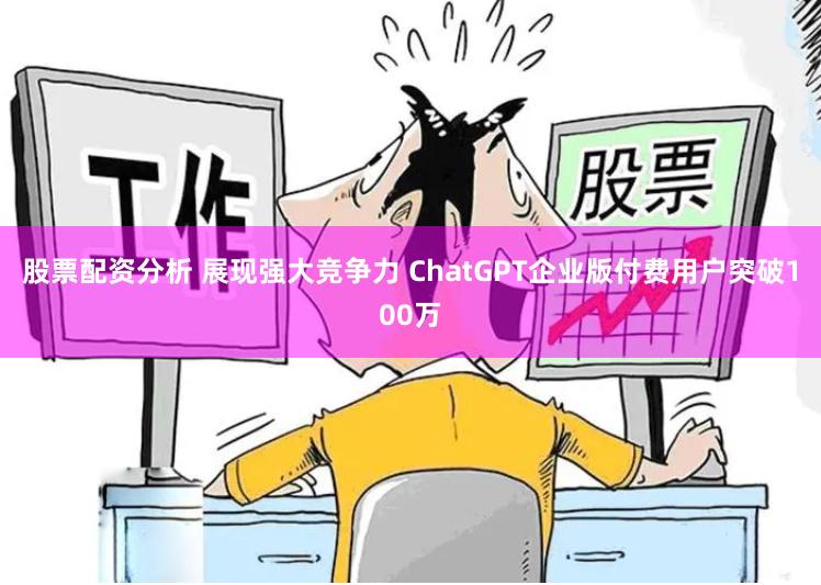 股票配资分析 展现强大竞争力 ChatGPT企业版付费用户突破100万