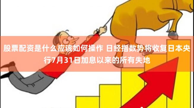 股票配资是什么应该如何操作 日经指数势将收复日本央行7月31日加息以来的所有失地