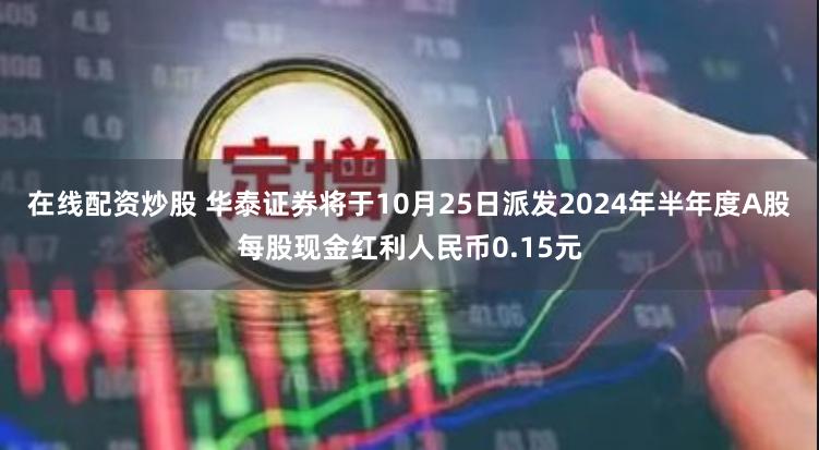 在线配资炒股 华泰证券将于10月25日派发2024年半年度A股每股现金红利人民币0.15元