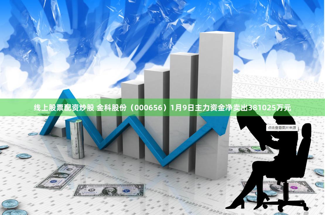 线上股票配资炒股 金科股份（000656）1月9日主力资金净卖出381025万元