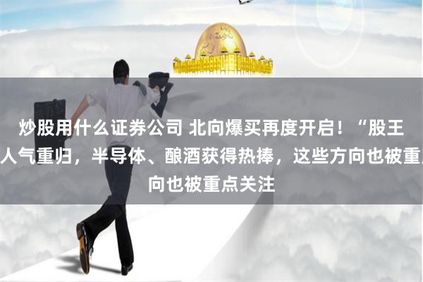 炒股用什么证券公司 北向爆买再度开启！“股王”茅台人气重归，半导体、酿酒获得热捧，这些方向也被重点关注