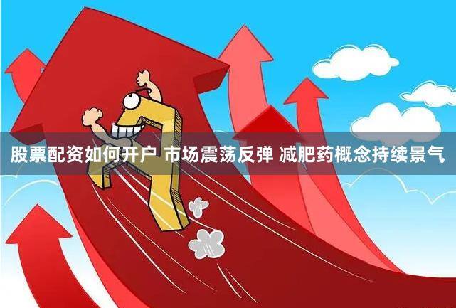 股票配资如何开户 市场震荡反弹 减肥药概念持续景气