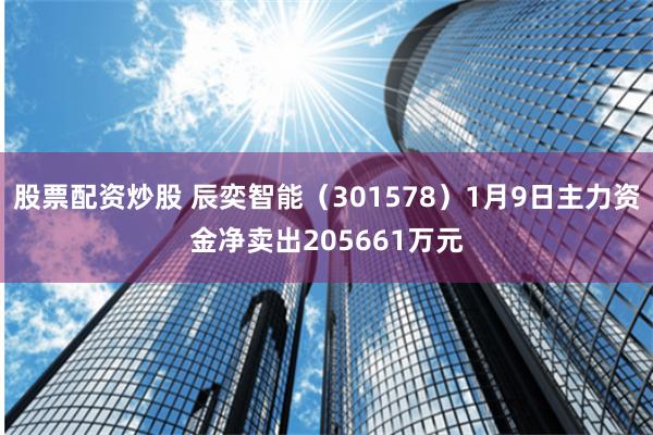 股票配资炒股 辰奕智能（301578）1月9日主力资金净卖出205661万元