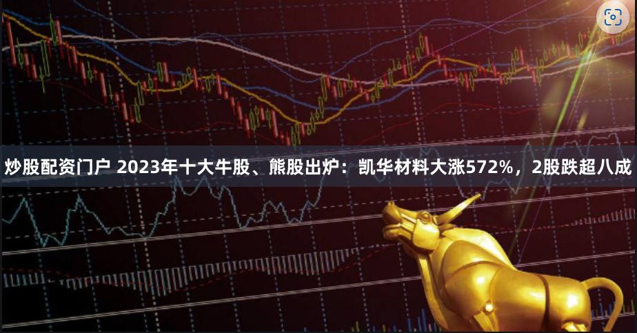 炒股配资门户 2023年十大牛股、熊股出炉：凯华材料大涨572%，2股跌超八成