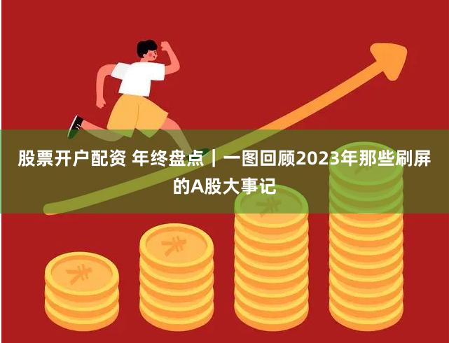 股票开户配资 年终盘点｜一图回顾2023年那些刷屏的A股大事记