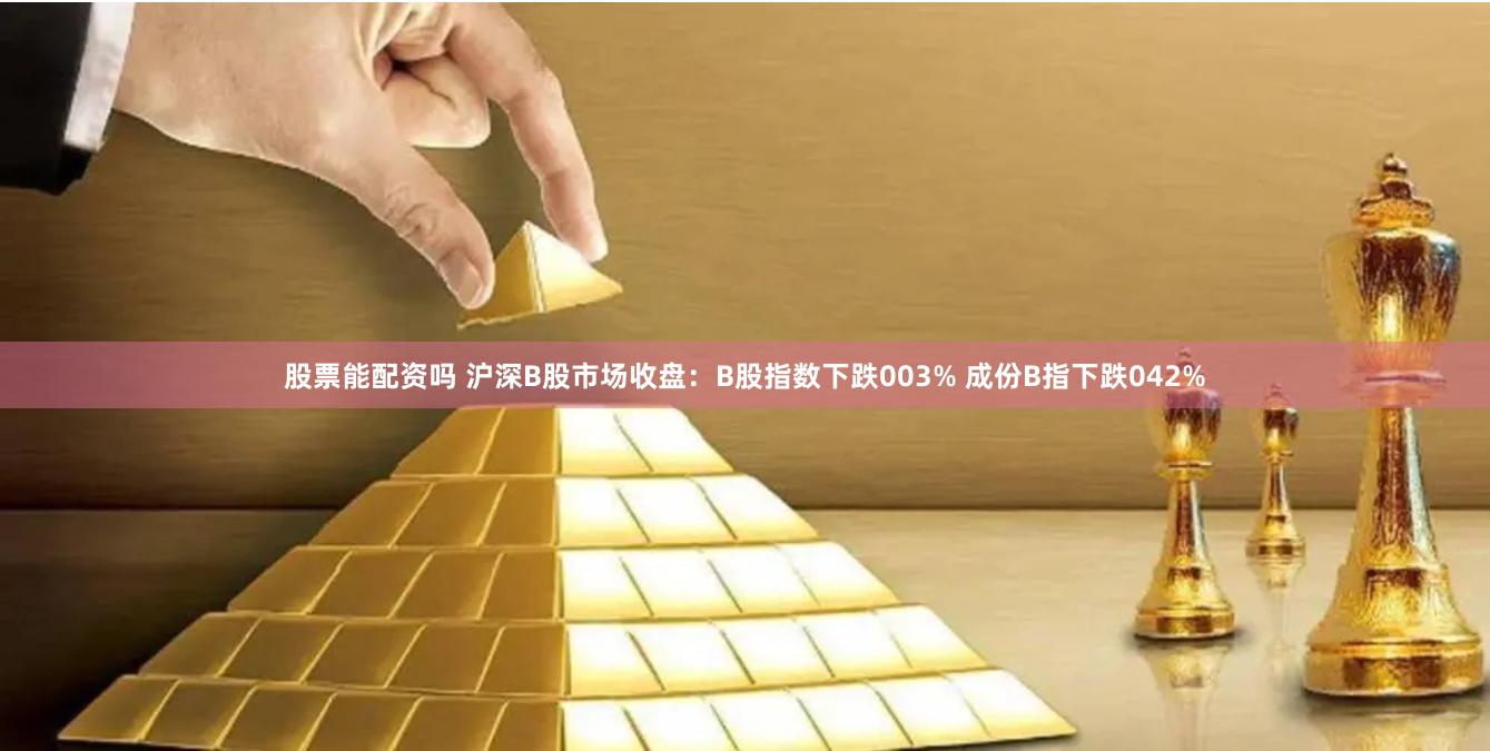股票能配资吗 沪深B股市场收盘：B股指数下跌003% 成份B指下跌042%
