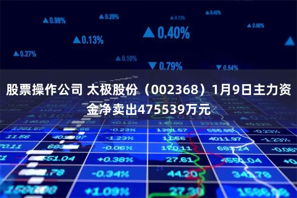 股票操作公司 太极股份（002368）1月9日主力资金净卖出475539万元