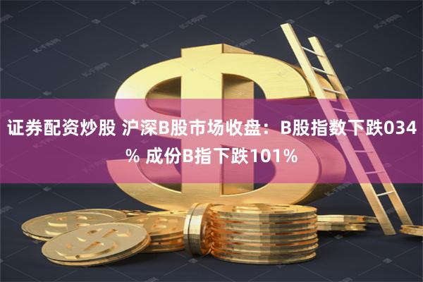证券配资炒股 沪深B股市场收盘：B股指数下跌034% 成份B指下跌101%