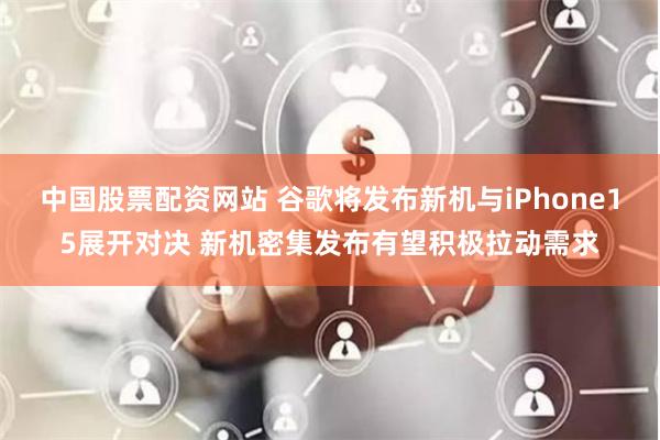 中国股票配资网站 谷歌将发布新机与iPhone15展开对决 新机密集发布有望积极拉动需求