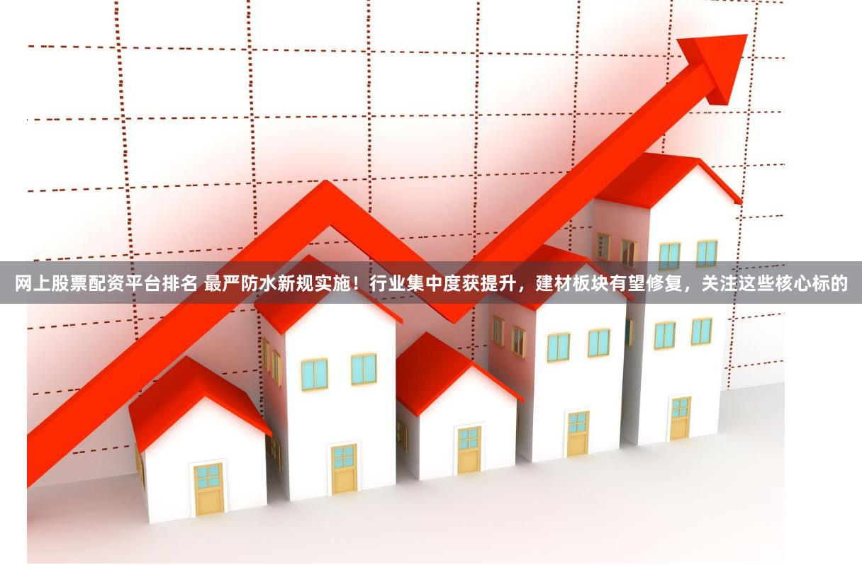 网上股票配资平台排名 最严防水新规实施！行业集中度获提升，建材板块有望修复，关注这些核心标的