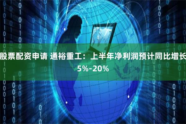 股票配资申请 通裕重工：上半年净利润预计同比增长5%-20%