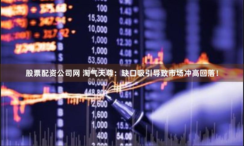 股票配资公司网 淘气天尊：缺口吸引导致市场冲高回落！