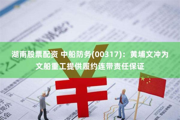 湖南股票配资 中船防务(00317)：黄埔文冲为文船重工提供履约连带责任保证