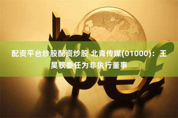 配资平台炒股配资炒股 北青传媒(01000)：王昊获委任为非执行董事