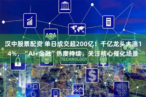 汉中股票配资 单日成交超200亿！千亿龙头大涨14%，“AI+金融”热度持续，关注核心催化场景