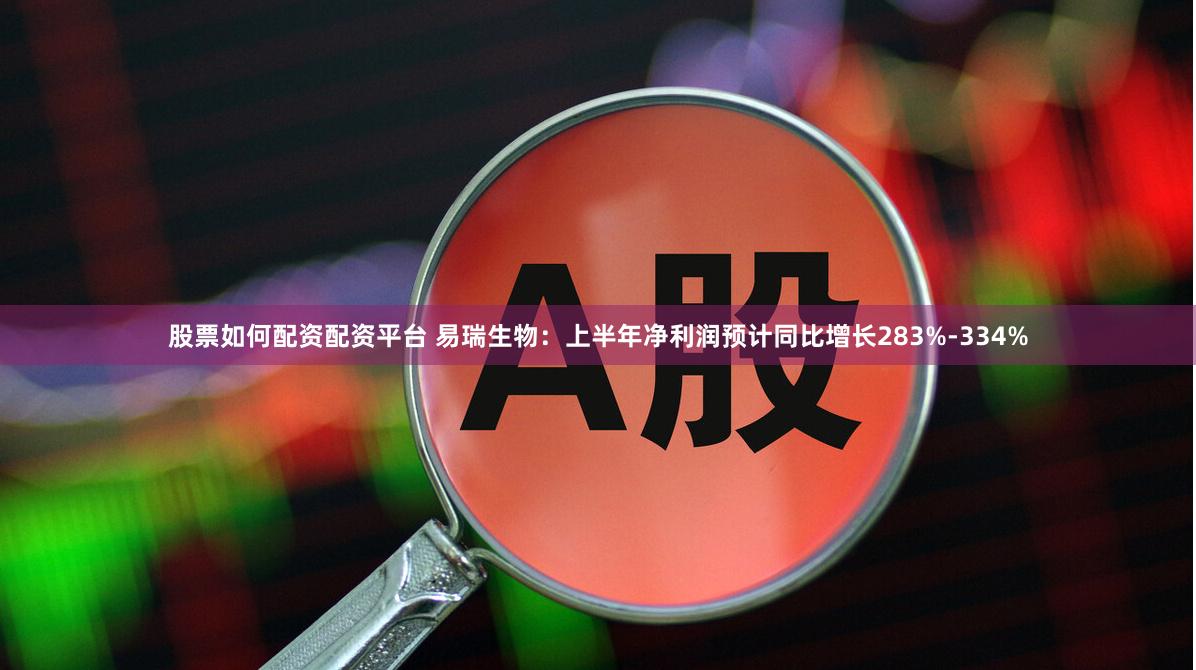 股票如何配资配资平台 易瑞生物：上半年净利润预计同比增长283%-334%