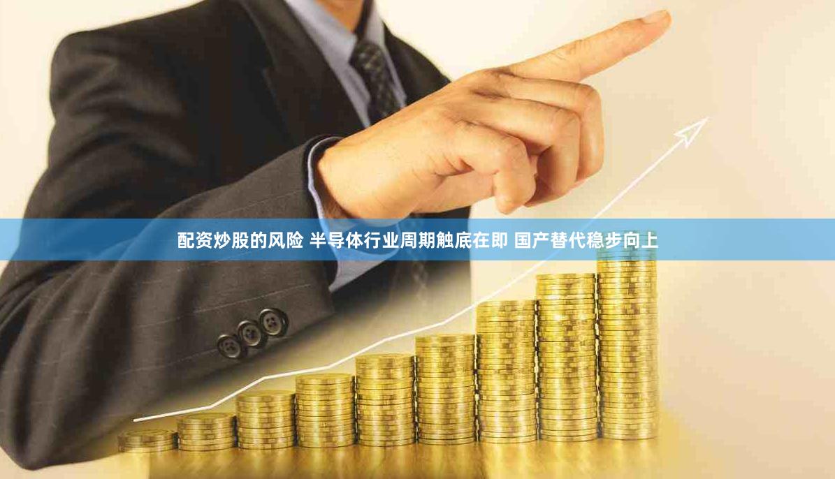 配资炒股的风险 半导体行业周期触底在即 国产替代稳步向上