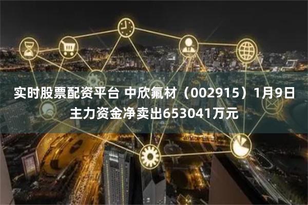 实时股票配资平台 中欣氟材（002915）1月9日主力资金净卖出653041万元
