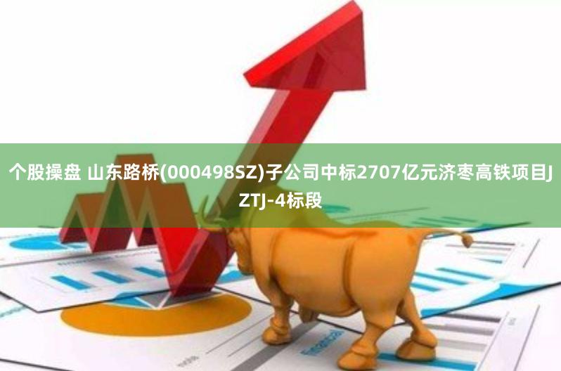 个股操盘 山东路桥(000498SZ)子公司中标2707亿元济枣高铁项目JZTJ-4标段
