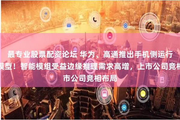 最专业股票配资论坛 华为、高通推出手机侧运行AI大模型！智能模组受益边缘推理需求高增，上市公司竞相布局